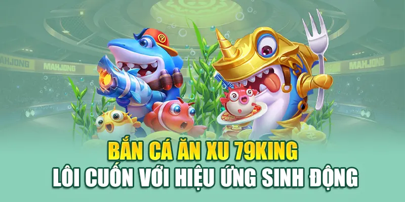 Bắn cá ăn xu 79King lôi cuốn với hiệu ứng sinh động