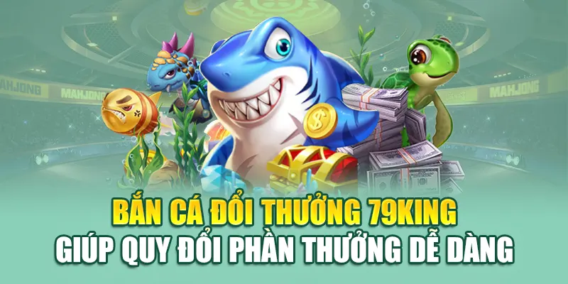 Bắn cá đổi thưởng 79King giúp quy đổi phần thưởng dễ dàng