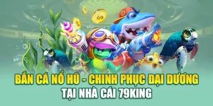 Bắn Cá Nổ Hũ - Chinh Phục Đại Dương Tại Nhà Cái 79king