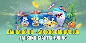 Bắn Cá Nổ Hũ – Săn Kho Báu Rực Lửa Tại Sảnh Giải Trí 79king