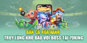 Bắn cá rùa xanh – Truy lùng kho báu với boss tại 79King