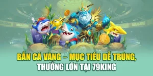 Bắn Cá Vàng – Mục Tiêu Dễ Trúng, Thưởng Lớn Tại 79king