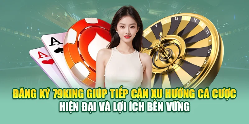 Đăng ký 79King giúp tiếp cận xu hướng cá cược hiện đại và lợi ích bền vững