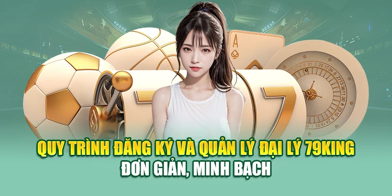 Quy trình đăng ký và quản lý đại lý 79KING đơn giản, minh bạch