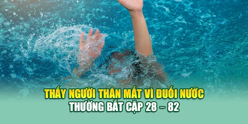 Thấy người thân mất vì đuối nước thường bắt cặp 28 – 82