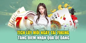 Tích Lũy Mỗi Ngày Tại 79king – Tăng Điểm Nhận Quà Dễ Dàng