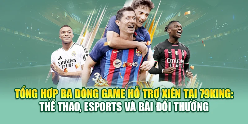 Tổng hợp ba dòng game hỗ trợ xiên tại 79King: thể thao, Esports và bài đổi thưởng