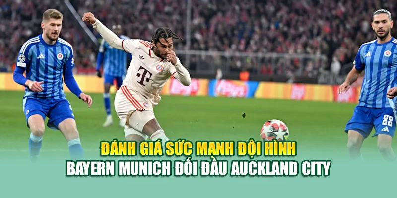 Đánh giá sức mạnh đội hình Bayern Munich đối đầu Auckland City