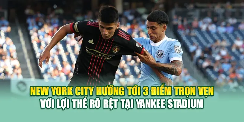 New York City hướng tới 3 điểm trọn vẹn với lợi thế rõ rệt tại Yankee Stadium